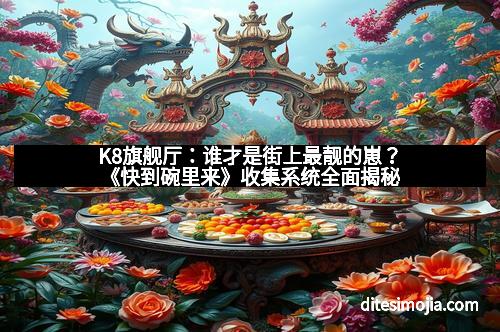 K8旗舰厅：谁才是街上最靓的崽？《快到碗里来》收集系统全面揭秘